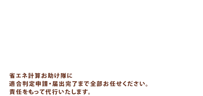 省エネ計算お助け隊に適合判定申請・届出完了まで全部お任せください。責任をもって代行いたします。